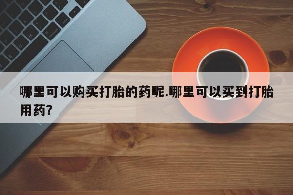 私人卖打胎药的微信哪里可以购买打胎的药呢.哪里可以买到打胎用药？