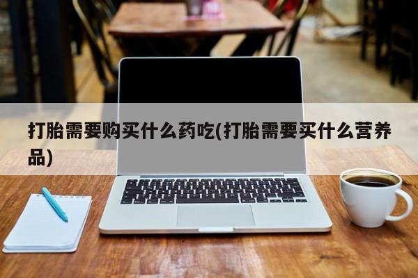 私人卖打胎药的微信打胎需要购买什么药吃(打胎需要买什么营养品)