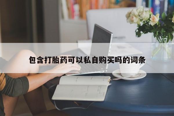 私人卖打胎药的微信包含打胎药可以私自购买吗的词条
